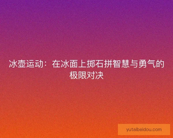 冰壶运动：在冰面上掷石拼智慧与勇气的极限对决