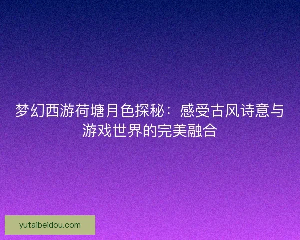 梦幻西游荷塘月色探秘：感受古风诗意与游戏世界的完美融合