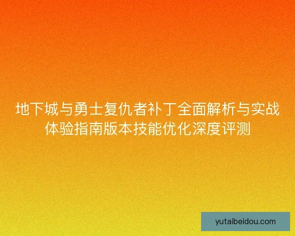 地下城与勇士复仇者补丁全面解析与实战体验指南版本技能优化深度评测