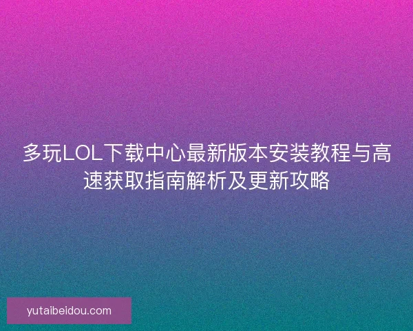 多玩LOL下载中心最新版本安装教程与高速获取指南解析及更新攻略