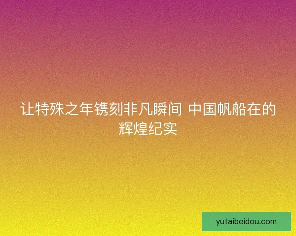 让特殊之年镌刻非凡瞬间 中国帆船在的辉煌纪实