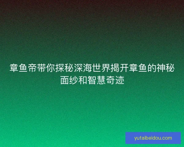 章鱼帝带你探秘深海世界揭开章鱼的神秘面纱和智慧奇迹 章鱼帝带你探秘深海世界揭开章鱼的神秘面纱和智慧奇迹