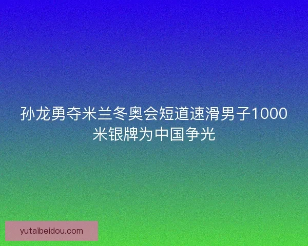 孙龙勇夺米兰冬奥会短道速滑男子1000米银牌为中国争光