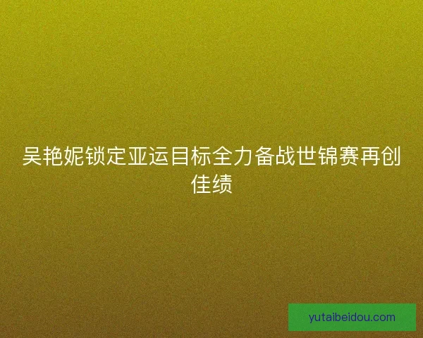 吴艳妮锁定亚运目标全力备战世锦赛再创佳绩