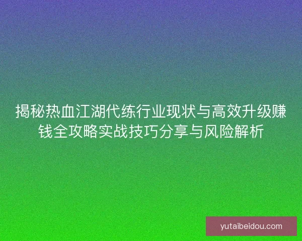 揭秘热血江湖代练行业现状与高效升级赚钱全攻略实战技巧分享与风险解析