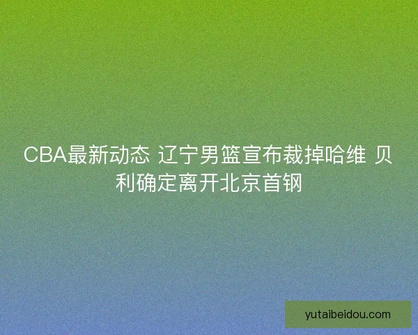 CBA最新动态 辽宁男篮宣布裁掉哈维 贝利确定离开北京首钢