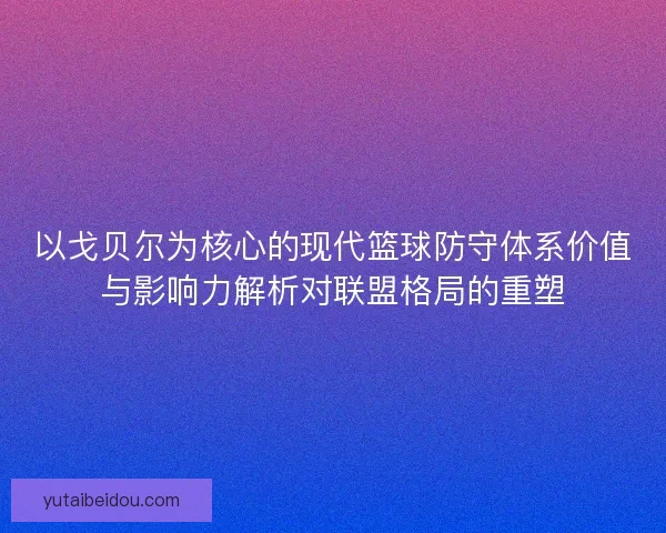 以戈贝尔为核心的现代篮球防守体系价值与影响力解析对联盟格局的重塑
