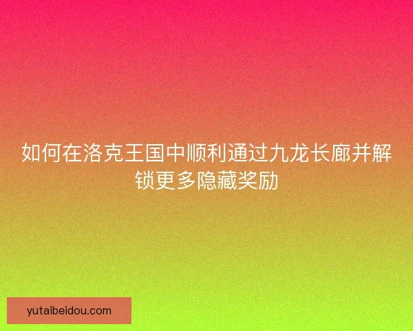 如何在洛克王国中顺利通过九龙长廊并解锁更多隐藏奖励