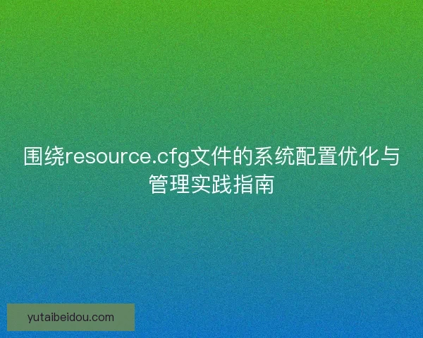 围绕resource.cfg文件的系统配置优化与管理实践指南
