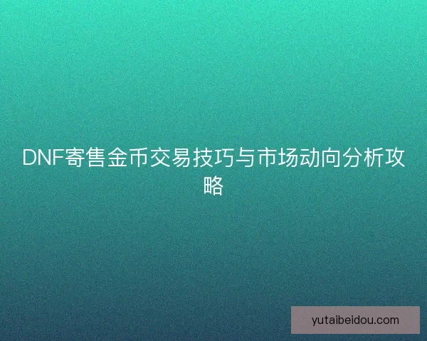 DNF寄售金币交易技巧与市场动向分析攻略 DNF寄售金币交易技巧与市场动向分析攻略