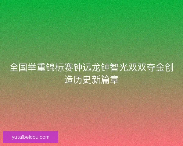 全国举重锦标赛钟远龙钟智光双双夺金创造历史新篇章