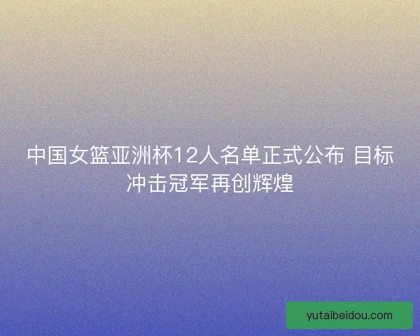 中国女篮亚洲杯12人名单正式公布 目标冲击冠军再创辉煌