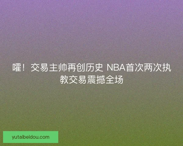 嚯！交易主帅再创历史 NBA首次两次执教交易震撼全场