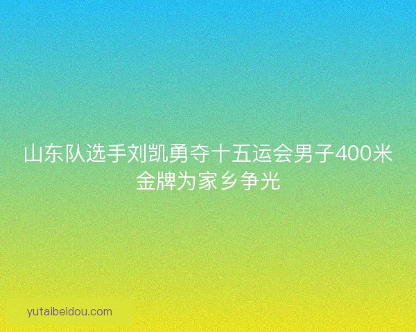 山东队选手刘凯勇夺十五运会男子400米金牌为家乡争光 山东队选手刘凯勇夺十五运会男子400米金牌为家乡争光